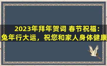 2023年拜年贺词 春节祝福：兔年行大运，祝您和家人身体健康、阖家幸福美满！